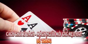 Cách Chơi Xì Dách - Mách Người Mới Các Mẹo Hay Để Thắng 